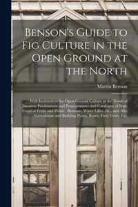 Benson's Guide to Fig Culture in the Open Ground at the North: With Instructions for Open Ground Culture at the North of Japanese Persimmons and Pomegranates and Catalogue of Rare Tropical Fruits and Plants
