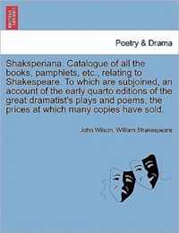 Shaksperiana. Catalogue of All the Books, Pamphlets, Etc., Relating to Shakespeare. to Which Are Subjoined, an Account of the Early Quarto Editions of the Great Dramatist's Plays and Poems, the Prices at Which Many Copies Have Sold.