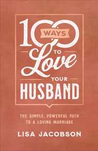 100 Ways to Love Your Husband The Simple, Powerful Path to a Loving Marriage