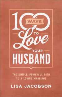 100 Ways to Love Your Husband - The Simple, Powerful Path to a Loving Marriage