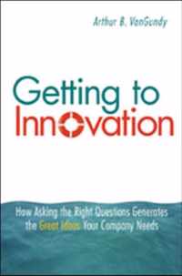 Getting to Innovation. How Asking the Right Questions Generates the Great Ideas Your Company Needs