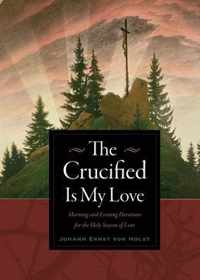 The Crucified Is My Love Morning and Evening Devotions for the Holy Season of Lent