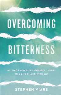 Overcoming Bitterness Moving from Life's Greatest Hurts to a Life Filled with Joy