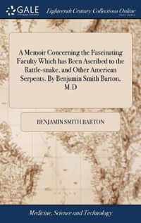 A Memoir Concerning the Fascinating Faculty Which has Been Ascribed to the Rattle-snake, and Other American Serpents. By Benjamin Smith Barton, M.D