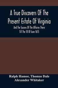 A True Discovers Of The Present Estate Of Virginia, And The Success Of The Affaires There Till The 18 Of Iune 1615.; Together With A Relation Of The S