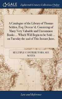 A Catalogue of the Library of Thomas Selden, Esq; Deceas'd, Consisting of Many Very Valuable and Uncommon Books ... Which Will Begin to be Sold ... on Tuesday the 22d of This Instant June,