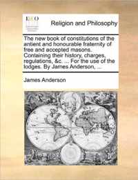 The New Book of Constitutions of the Antient and Honourable Fraternity of Free and Accepted Masons. Containing Their History, Charges, Regulations, &C. ... for the Use of the Lodges. by James Anderson, ...