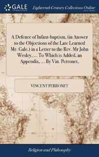 A Defence of Infant-baptism, (in Answer to the Objections of the Late Learned Mr. Gale.) in a Letter to the Rev. Mr John Wesley, ... To Which is Added, an Appendix, ... By Vin. Perronet,