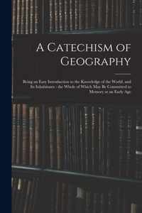 A Catechism of Geography: Being an Easy Introduction to the Knowledge of the World, and Its Inhabitants