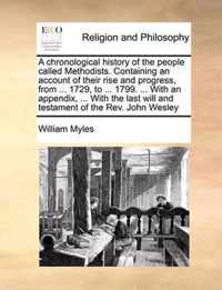 A Chronological History of the People Called Methodists. Containing an Account of Their Rise and Progress, from ... 1729, to ... 1799. ... with an Appendix, ... with the Last Will and Testament of the REV. John Wesley