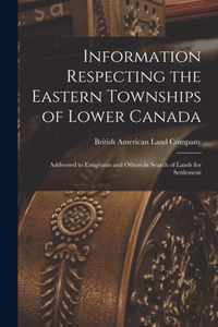 Information Respecting the Eastern Townships of Lower Canada [microform]