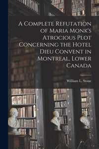 A Complete Refutation of Maria Monk's Atrocious Plot Concerning the Hotel Dieu Convent in Montreal, Lower Canada [microform]