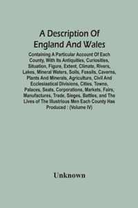 A Description Of England And Wales, Containing A Particular Account Of Each County, With Its Antiquities, Curiosities, Situation, Figure, Extent, Clim