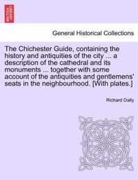 The Chichester Guide, Containing the History and Antiquities of the City ... a Description of the Cathedral and Its Monuments ... Together with Some Account of the Antiquities and Gentlemens' Seats in the Neighbourhood. [With Plates.]