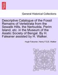Descriptive Catalogue of the Fossil Remains of Vertebrata from the Sewalik Hills, the Nerbudda, Perim Island, Etc. in the Museum of the Asiatic Society of Bengal. by H. Faleaner Assisted by H. Walker.