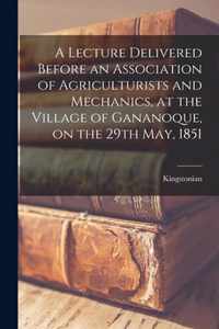 A Lecture Delivered Before an Association of Agriculturists and Mechanics, at the Village of Gananoque, on the 29th May, 1851 [microform]