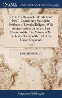 Letters to a Philosophical Unbeliever. Part II. Containing a State of the Evidence of Revealed Religion, With Animadversions on the two Last Chapters of the First Volume of Mr. Gibbon's History of the Fall of the Roman Empire of 1; Volume 1