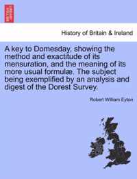 A Key to Domesday, Showing the Method and Exactitude of Its Mensuration, and the Meaning of Its More Usual Formul . the Subject Being Exemplified by an Analysis and Digest of the Dorest Survey.