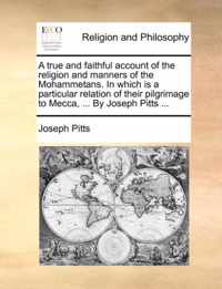 A True and Faithful Account of the Religion and Manners of the Mohammetans. in Which Is a Particular Relation of Their Pilgrimage to Mecca, ... by Joseph Pitts ...