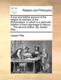 A true and faithful account of the religion & manners of the Mohametans. In which is a particular relation of their pilgrimage to Mecca, ... The second edition. By Joseph Pitts ...