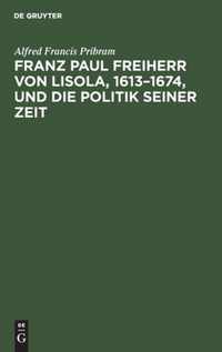 Franz Paul Freiherr von Lisola, 1613-1674, und die Politik seiner Zeit
