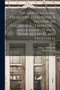 The Horticultural Exhibitors' Handbook. A Treatise on Cultivating, Exhibiting, and Judging Plants, Flowers, Fruits, and Vegetables