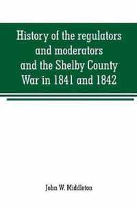 History of the regulators and moderators and the Shelby County War in 1841 and 1842, in the Republic of Texas