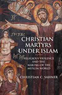 Christian Martyrs under Islam  Religious Violence and the Making of the Muslim World