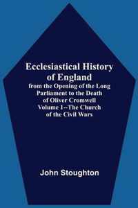 Ecclesiastical History Of England, From The Opening Of The Long Parliament To The Death Of Oliver Cromwell Volume 1--The Church Of The Civil Wars