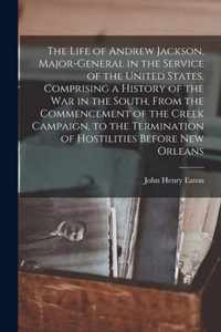 The Life of Andrew Jackson, Major-General in the Service of the United States, Comprising a History of the War in the South, From the Commencement of the Creek Campaign, to the Termination of Hostilities Before New Orleans