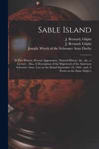 Sable Island: Its Past History, Present Appearance, Natural History, &c., &c., a Lecture: Also, A Description of the Shipwreck of the American Schooner Arno, Lost on the Island September 19, 1846