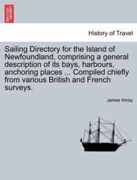 Sailing Directory for the Island of Newfoundland, Comprising a General Description of Its Bays, Harbours, Anchoring Places ... Compiled Chiefly from Various British and French Surveys.