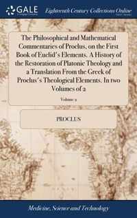 The Philosophical and Mathematical Commentaries of Proclus, on the First Book of Euclid's Elements. A History of the Restoration of Platonic Theology and a Translation From the Greek of Proclus's Theological Elements. In two Volumes of 2; Volume 2