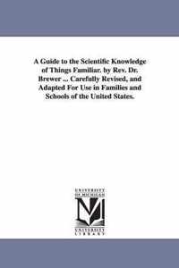 A Guide to the Scientific Knowledge of Things Familiar. by Rev. Dr. Brewer ... Carefully Revised, and Adapted For Use in Families and Schools of the United States.
