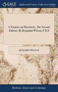 A Treatise on Electricity. The Second Edition. By Benjamin Wilson, F.R.S