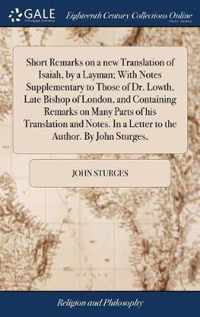 Short Remarks on a new Translation of Isaiah, by a Layman; With Notes Supplementary to Those of Dr. Lowth, Late Bishop of London, and Containing Remarks on Many Parts of his Translation and Notes. In a Letter to the Author. By John Sturges,
