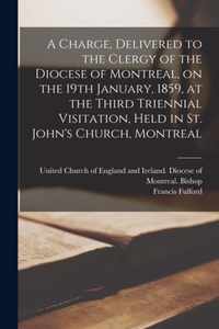 A Charge, Delivered to the Clergy of the Diocese of Montreal, on the 19th January, 1859, at the Third Triennial Visitation, Held in St. John's Church, Montreal [microform]