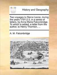 Two Voyages to Sierra Leone, During the Years 1791-2-3, in a Series of Letters, by Anna Maria Falconbridge. to Which Is Added, a Letter from the Author, to Henry Thornton, ...