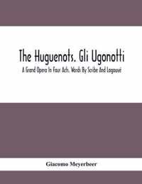 The Huguenots. Gli Ugonotti. A Grand Opera In Four Acts. Words By Scribe And Logouve