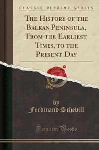 The History of the Balkan Peninsula, From the Earliest Times, to the Present Day (Classic Reprint)