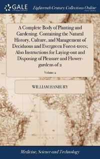 A Complete Body of Planting and Gardening. Containing the Natural History, Culture, and Management of Deciduous and Evergreen Forest-trees; Also Instructions for Laying-out and Disposing of Pleasure and Flower-gardens of 2; Volume 2