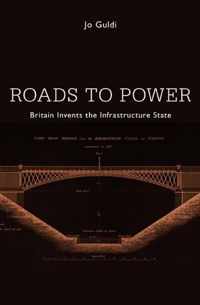 Roads to Power - Britain Invents the Infrastructure State