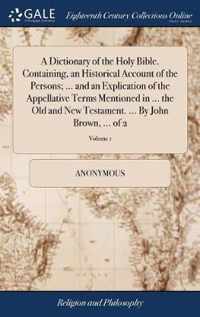 A Dictionary of the Holy Bible. Containing, an Historical Account of the Persons; ... and an Explication of the Appellative Terms Mentioned in ... the Old and New Testament. ... By John Brown, ... of 2; Volume 1