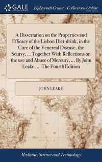 A Dissertation on the Properties and Efficacy of the Lisbon Diet-drink, in the Cure of the Venereal Disease, the Scurvy, ... Together With Reflections on the use and Abuse of Mercury, ... By John Leake, ... The Fourth Edition