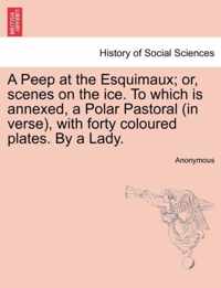 A Peep at the Esquimaux; Or, Scenes on the Ice. to Which Is Annexed, a Polar Pastoral (in Verse), with Forty Coloured Plates. by a Lady.