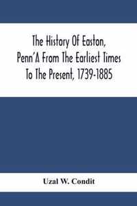 The History Of Easton, Penn'A From The Earliest Times To The Present, 1739-1885