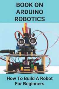 Book On Arduino Robotics: How To Build A Robot For Beginners