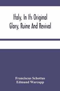 Italy, In Its Original Glory, Ruine And Revival: Being An Exact Survey Of The Whole Geography, And History Of That Famous Country: With The Adjacent Islands Of Sicily, Malta, &C.
