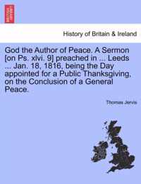 God the Author of Peace. a Sermon [on Ps. XLVI. 9] Preached in ... Leeds ... Jan. 18, 1816, Being the Day Appointed for a Public Thanksgiving, on the Conclusion of a General Peace.