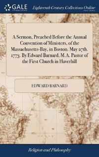 A Sermon, Preached Before the Annual Convention of Ministers, of the Massachusetts-Bay, in Boston. May 27th. 1773. By Edward Barnard, M.A. Pastor of the First Church in Haverhill